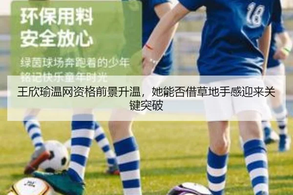 王欣瑜温网资格前景升温，她能否借草地手感迎来关键突破